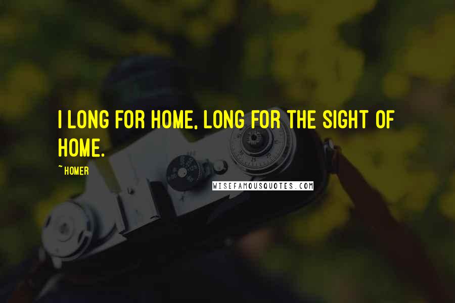 Homer Quotes: I long for home, long for the sight of home.