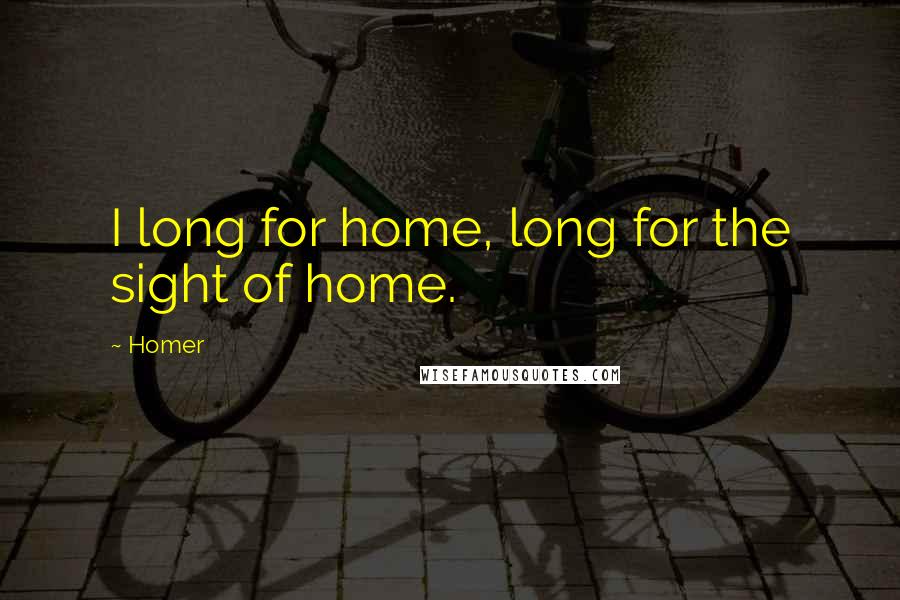 Homer Quotes: I long for home, long for the sight of home.