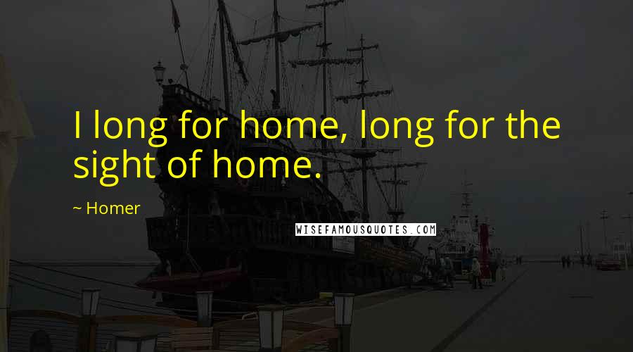 Homer Quotes: I long for home, long for the sight of home.