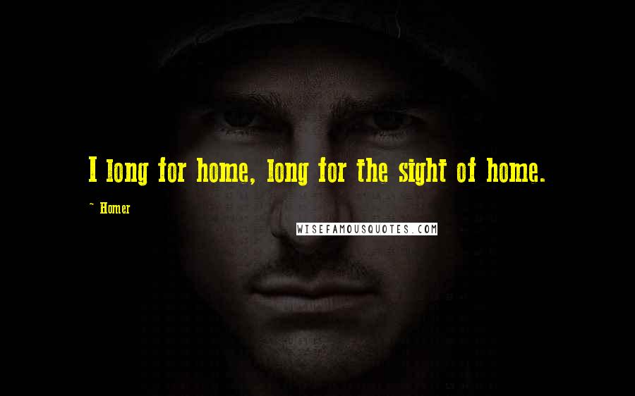 Homer Quotes: I long for home, long for the sight of home.