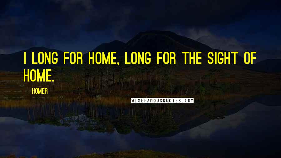 Homer Quotes: I long for home, long for the sight of home.