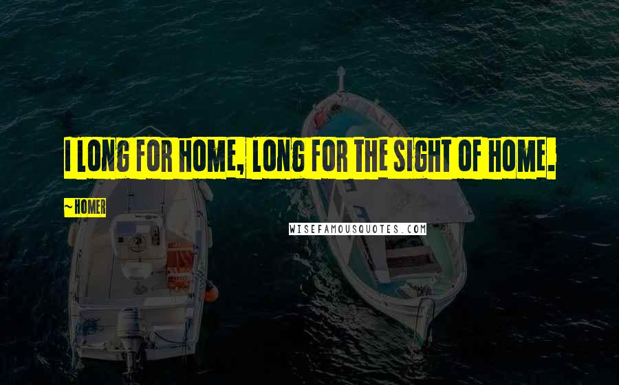 Homer Quotes: I long for home, long for the sight of home.