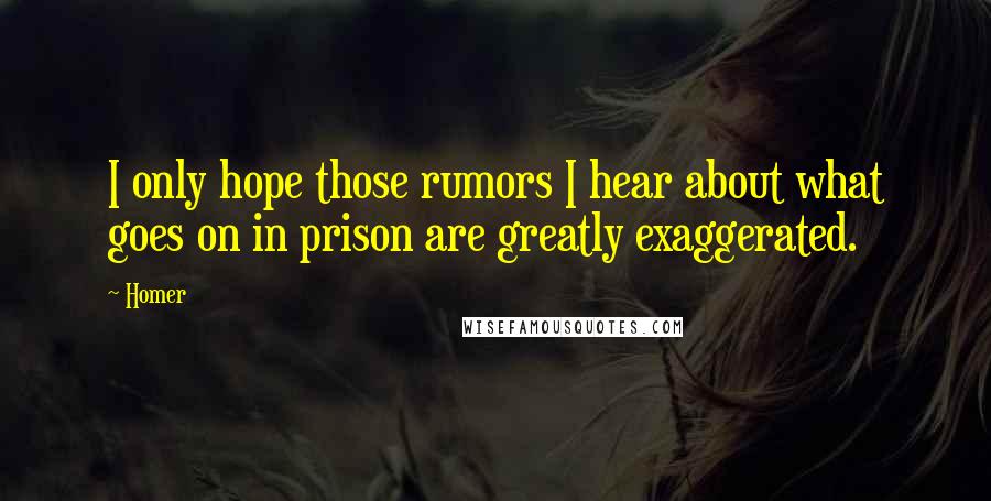 Homer Quotes: I only hope those rumors I hear about what goes on in prison are greatly exaggerated.