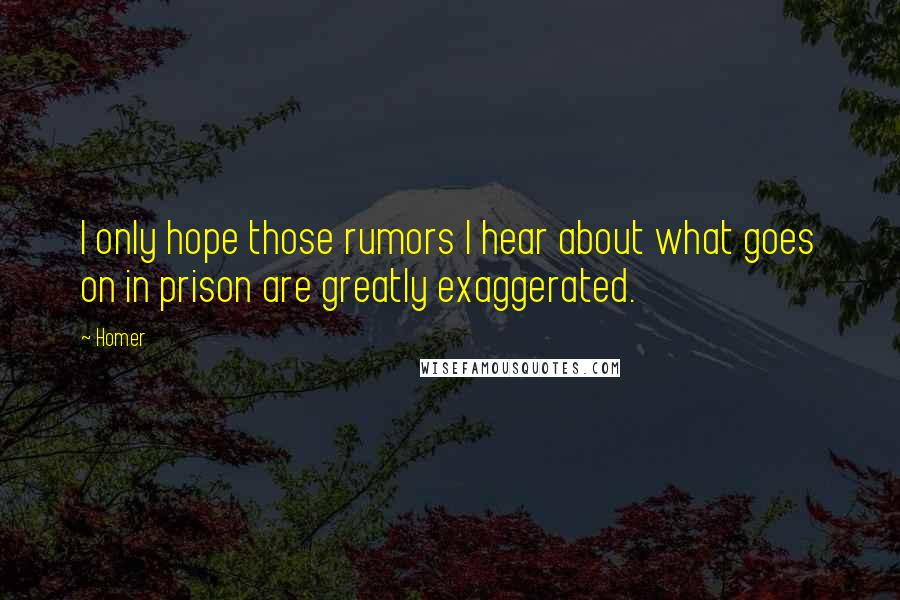 Homer Quotes: I only hope those rumors I hear about what goes on in prison are greatly exaggerated.