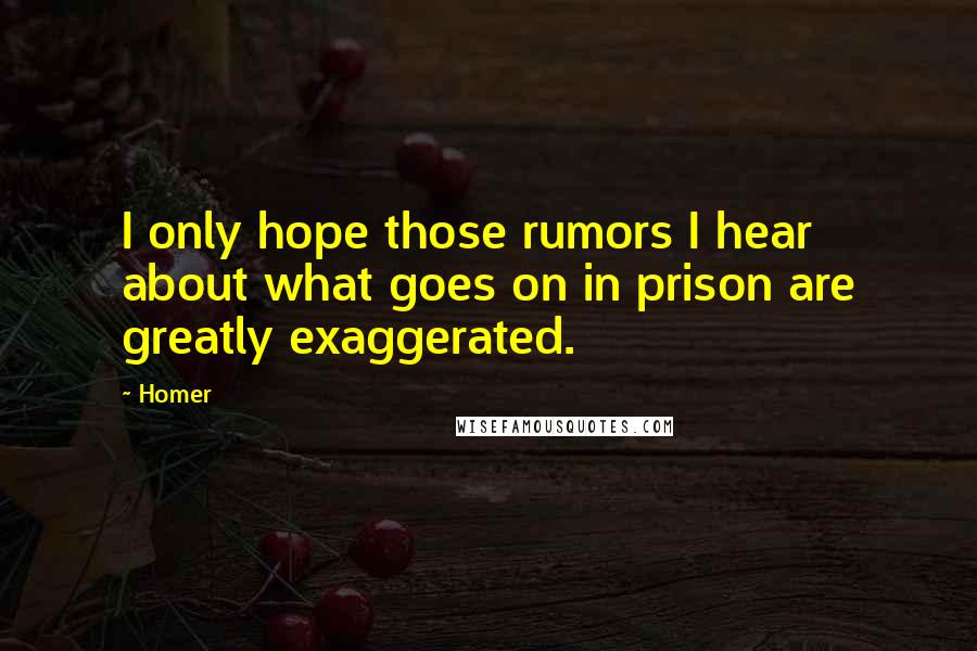 Homer Quotes: I only hope those rumors I hear about what goes on in prison are greatly exaggerated.