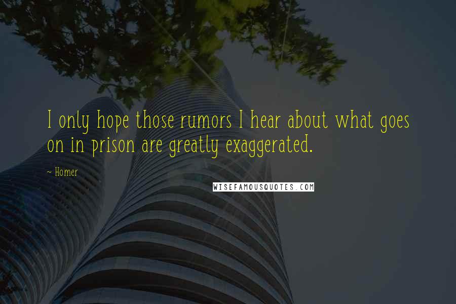 Homer Quotes: I only hope those rumors I hear about what goes on in prison are greatly exaggerated.