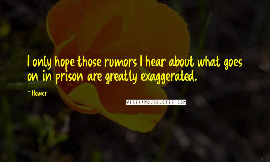 Homer Quotes: I only hope those rumors I hear about what goes on in prison are greatly exaggerated.