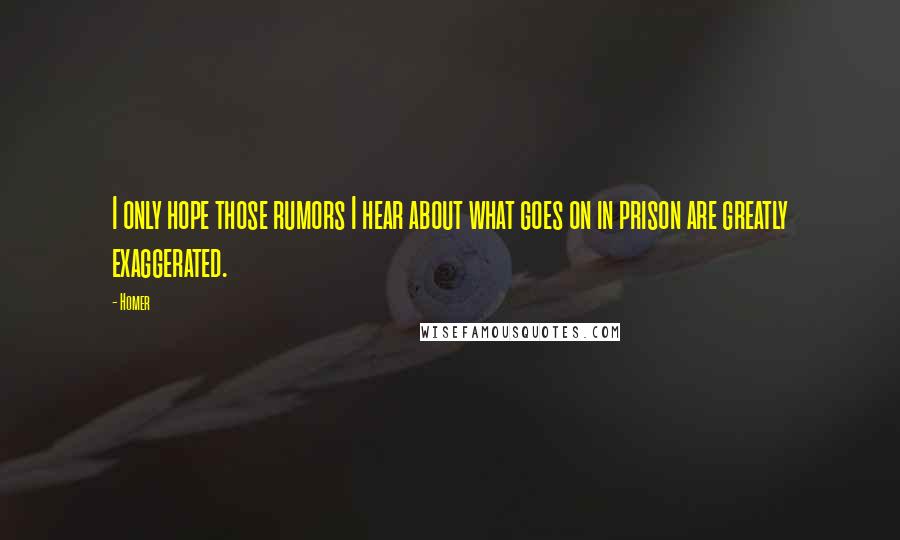 Homer Quotes: I only hope those rumors I hear about what goes on in prison are greatly exaggerated.