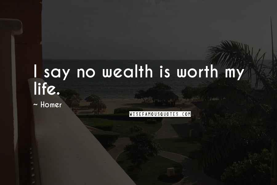 Homer Quotes: I say no wealth is worth my life.