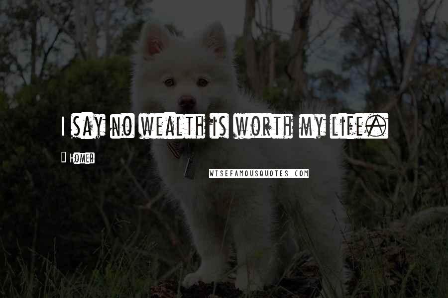 Homer Quotes: I say no wealth is worth my life.