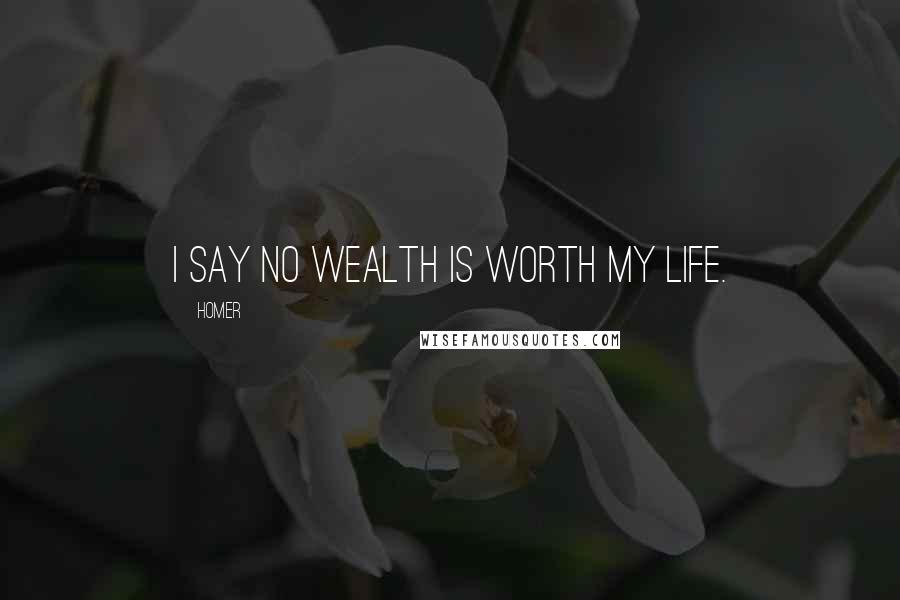 Homer Quotes: I say no wealth is worth my life.