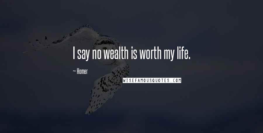 Homer Quotes: I say no wealth is worth my life.