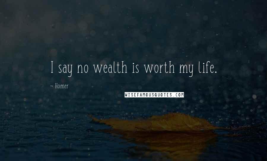 Homer Quotes: I say no wealth is worth my life.