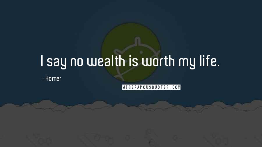 Homer Quotes: I say no wealth is worth my life.