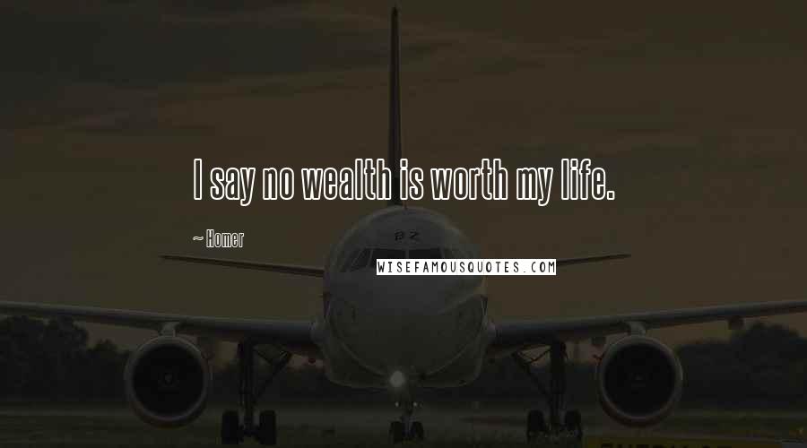 Homer Quotes: I say no wealth is worth my life.