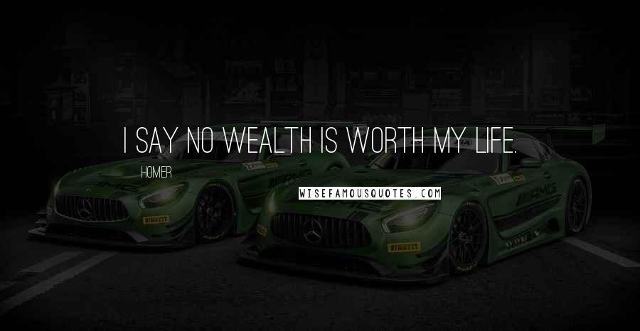 Homer Quotes: I say no wealth is worth my life.