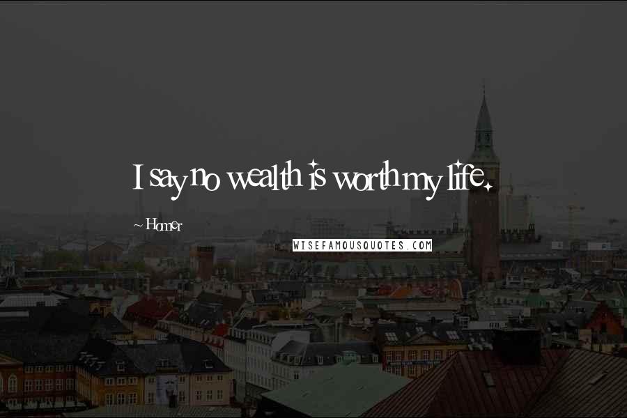 Homer Quotes: I say no wealth is worth my life.