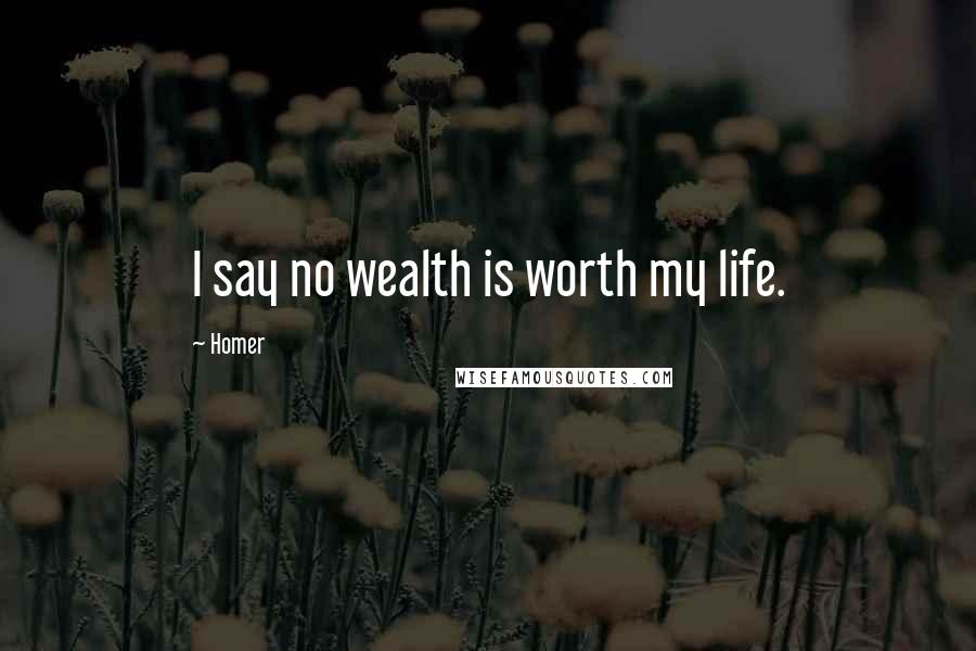 Homer Quotes: I say no wealth is worth my life.