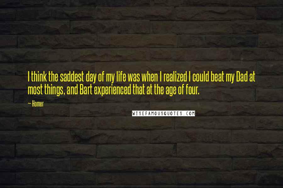 Homer Quotes: I think the saddest day of my life was when I realized I could beat my Dad at most things, and Bart experienced that at the age of four.