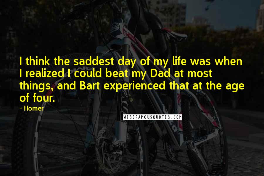 Homer Quotes: I think the saddest day of my life was when I realized I could beat my Dad at most things, and Bart experienced that at the age of four.