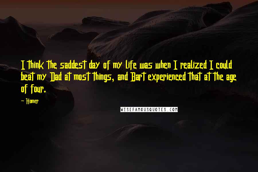 Homer Quotes: I think the saddest day of my life was when I realized I could beat my Dad at most things, and Bart experienced that at the age of four.