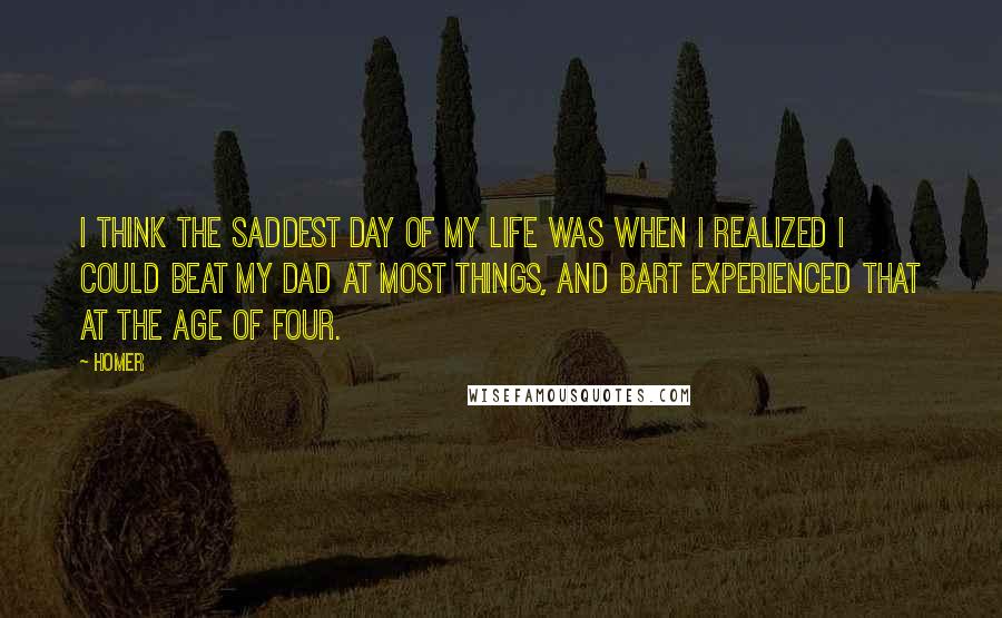 Homer Quotes: I think the saddest day of my life was when I realized I could beat my Dad at most things, and Bart experienced that at the age of four.