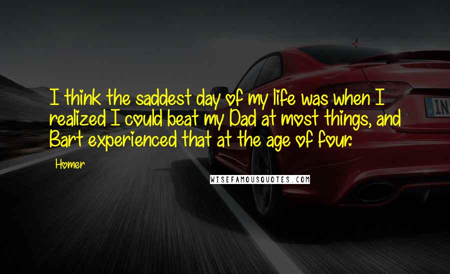 Homer Quotes: I think the saddest day of my life was when I realized I could beat my Dad at most things, and Bart experienced that at the age of four.