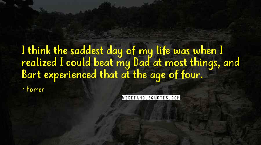Homer Quotes: I think the saddest day of my life was when I realized I could beat my Dad at most things, and Bart experienced that at the age of four.