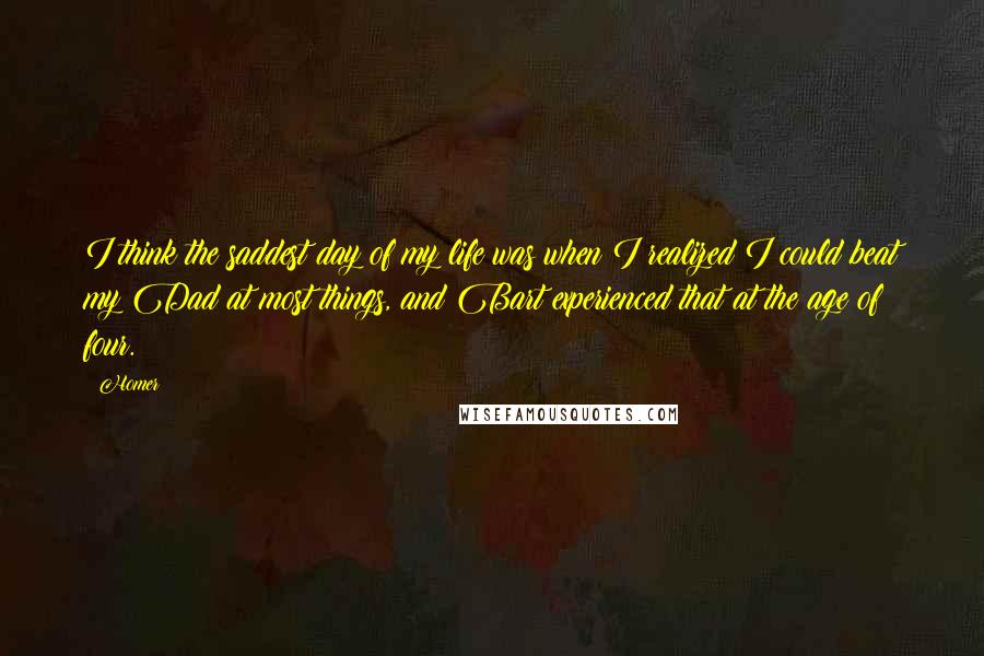 Homer Quotes: I think the saddest day of my life was when I realized I could beat my Dad at most things, and Bart experienced that at the age of four.