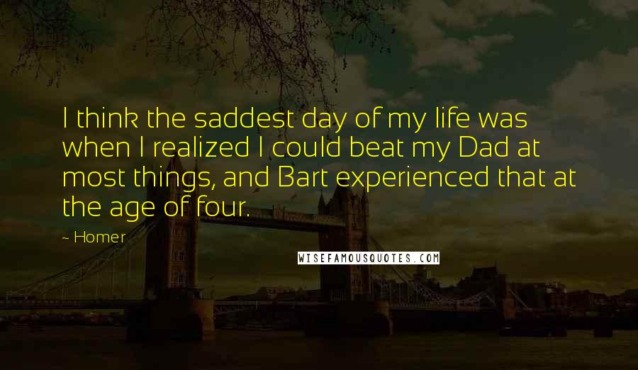 Homer Quotes: I think the saddest day of my life was when I realized I could beat my Dad at most things, and Bart experienced that at the age of four.