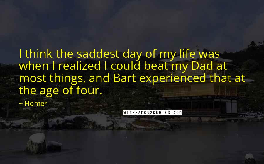 Homer Quotes: I think the saddest day of my life was when I realized I could beat my Dad at most things, and Bart experienced that at the age of four.