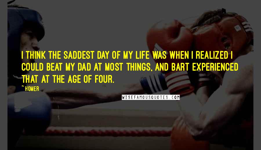 Homer Quotes: I think the saddest day of my life was when I realized I could beat my Dad at most things, and Bart experienced that at the age of four.