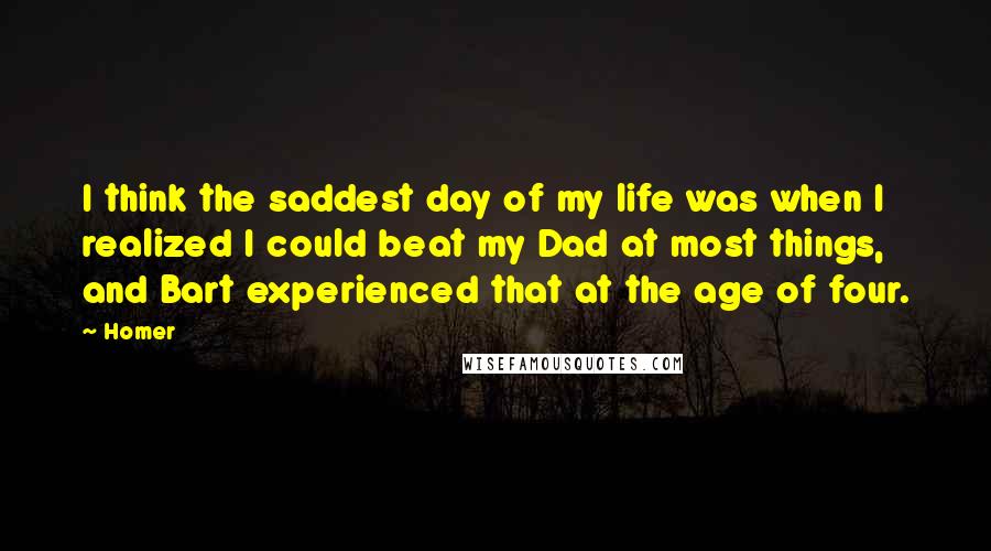 Homer Quotes: I think the saddest day of my life was when I realized I could beat my Dad at most things, and Bart experienced that at the age of four.