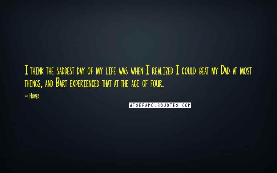 Homer Quotes: I think the saddest day of my life was when I realized I could beat my Dad at most things, and Bart experienced that at the age of four.