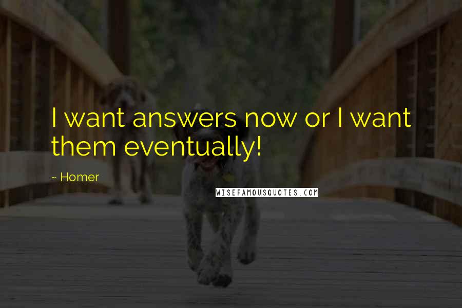 Homer Quotes: I want answers now or I want them eventually!