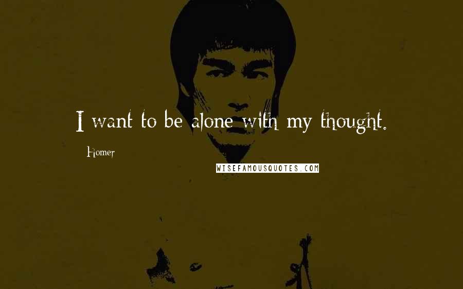 Homer Quotes: I want to be alone with my thought.