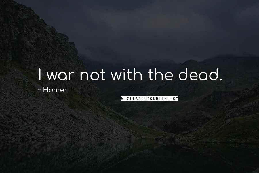 Homer Quotes: I war not with the dead.