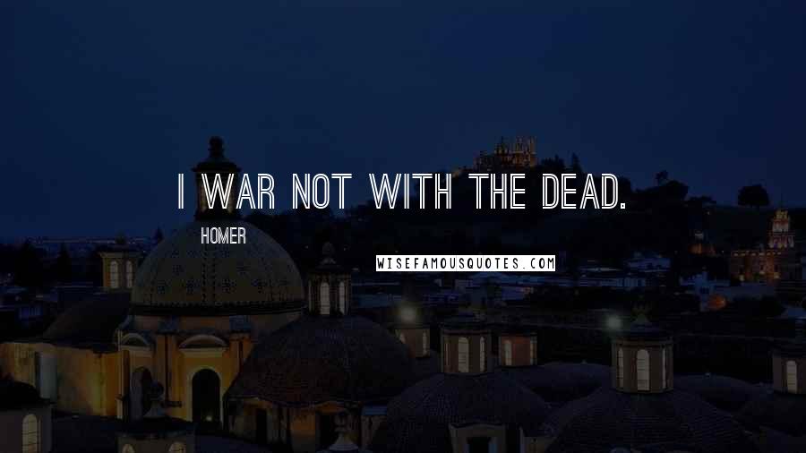 Homer Quotes: I war not with the dead.