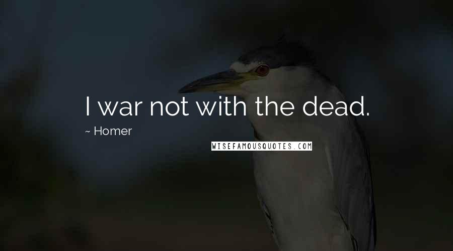 Homer Quotes: I war not with the dead.