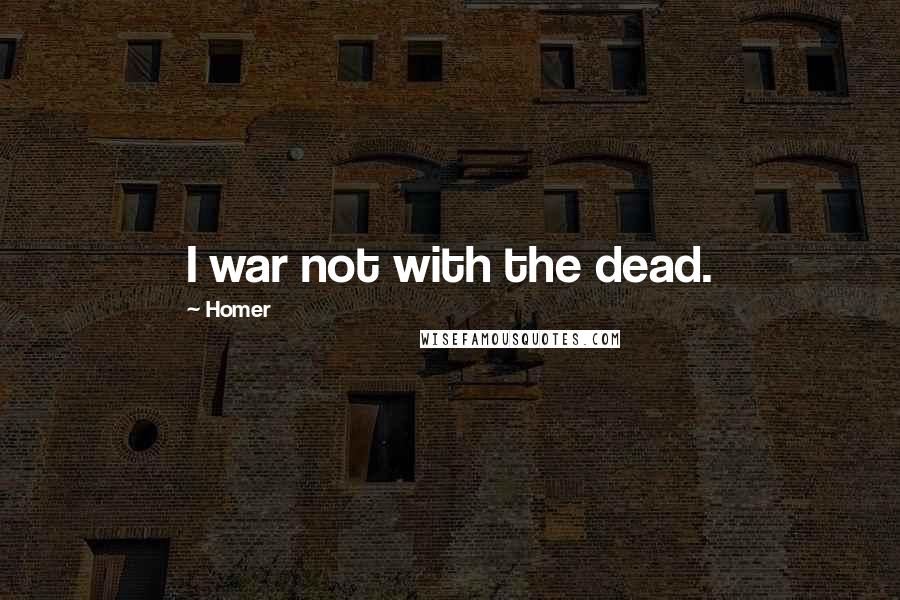 Homer Quotes: I war not with the dead.