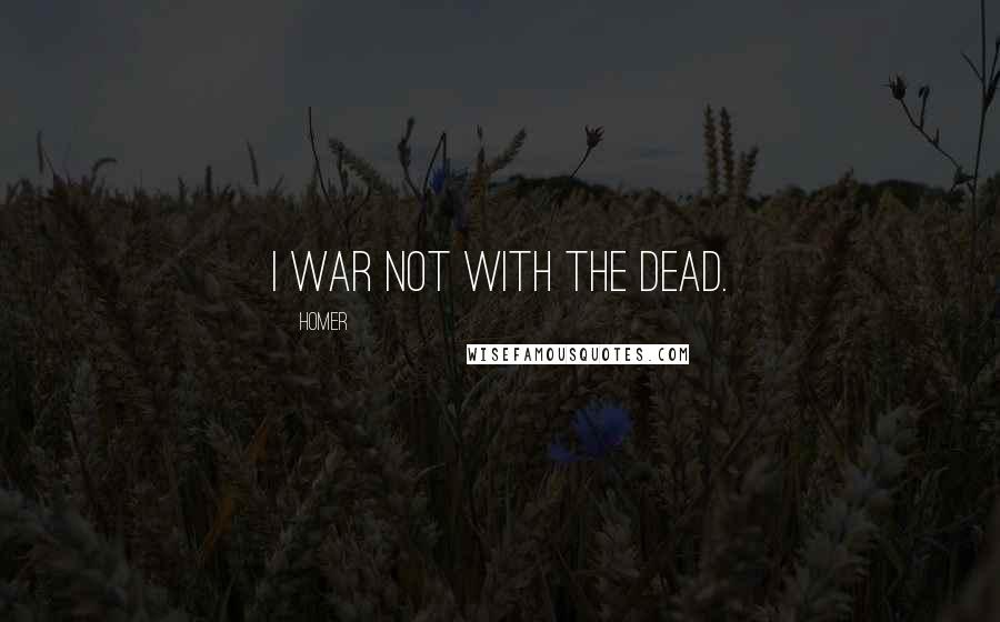 Homer Quotes: I war not with the dead.