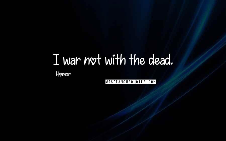 Homer Quotes: I war not with the dead.