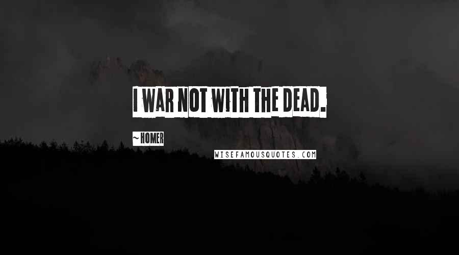 Homer Quotes: I war not with the dead.