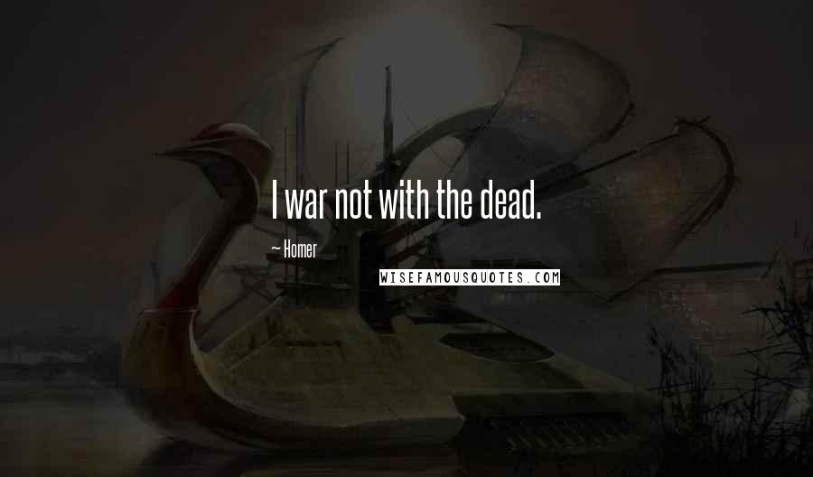 Homer Quotes: I war not with the dead.