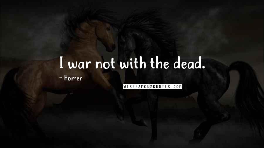 Homer Quotes: I war not with the dead.