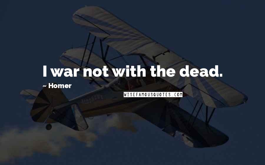Homer Quotes: I war not with the dead.