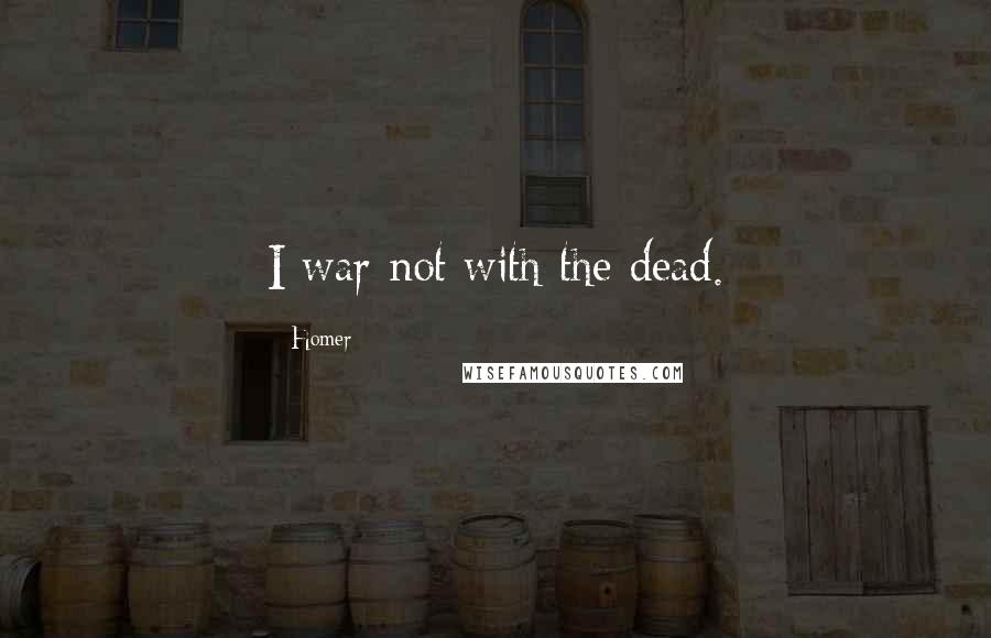 Homer Quotes: I war not with the dead.