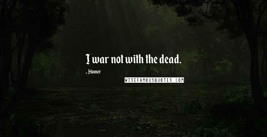 Homer Quotes: I war not with the dead.