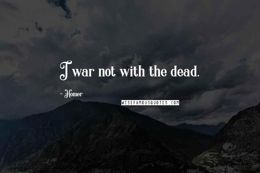 Homer Quotes: I war not with the dead.