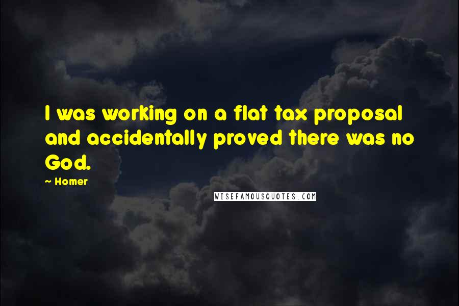Homer Quotes: I was working on a flat tax proposal and accidentally proved there was no God.
